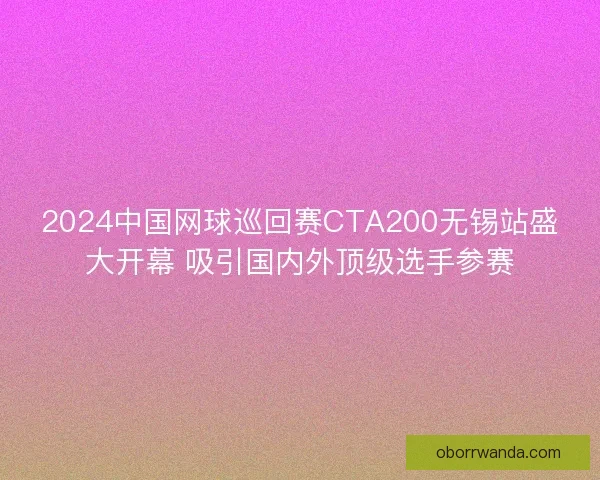 2024中国网球巡回赛CTA200无锡站盛大开幕 吸引国内外顶级选手参赛