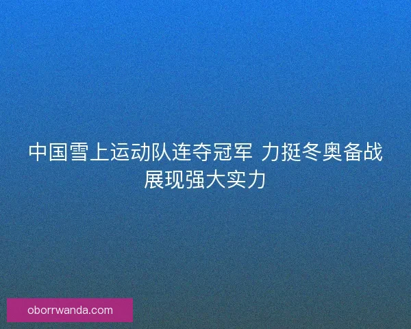 中国雪上运动队连夺冠军 力挺冬奥备战展现强大实力