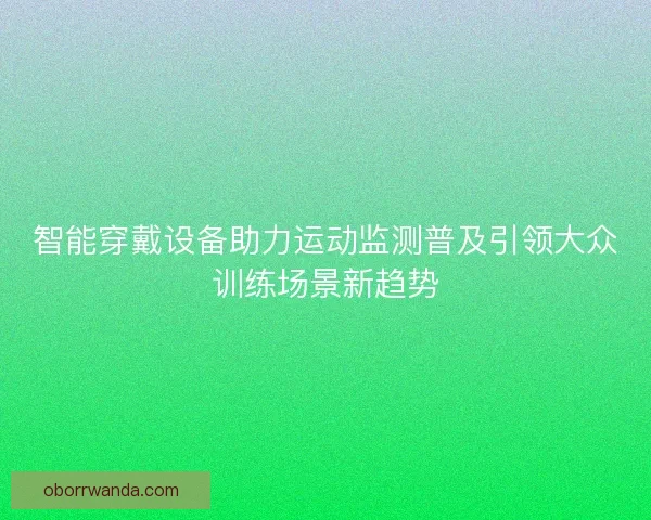 智能穿戴设备助力运动监测普及引领大众训练场景新趋势