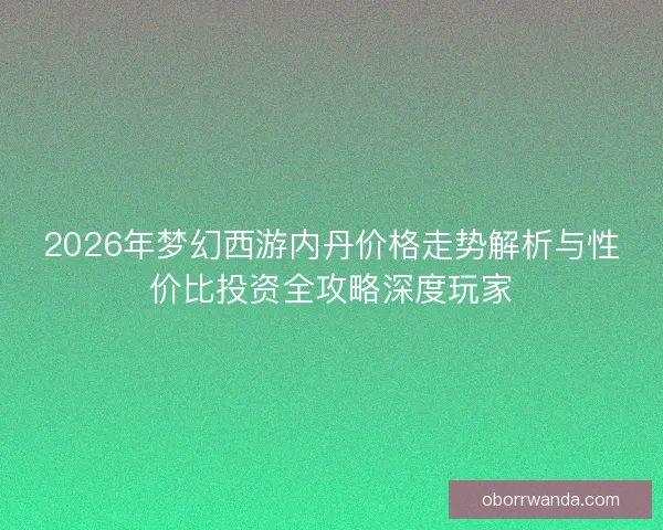 2026年梦幻西游内丹价格走势解析与性价比投资全攻略深度玩家